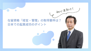 在留資格「経営・管理」の取得要件は？日本での起業成功のポイント
